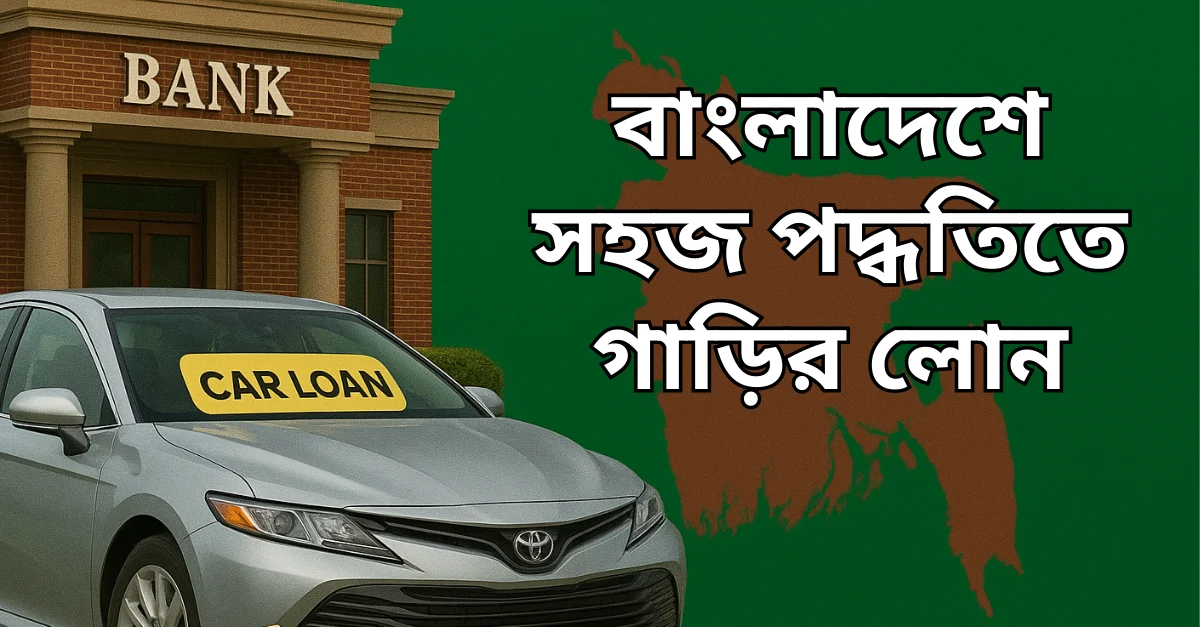 বাংলাদেশে গাড়ি লোন নেওয়ার নিয়ম ও প্রক্রিয়া